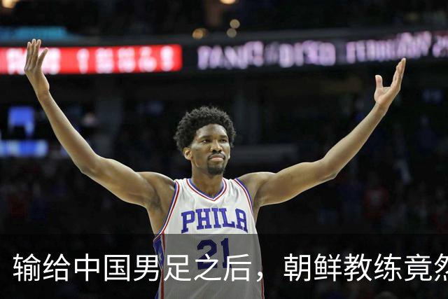输给中国男足之后，朝鲜教练竟然说了一句比赢球更让人意外的话，格局不一般